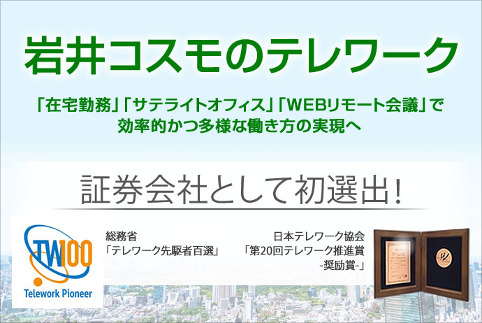 岩井コスモのテレワーク「在宅勤務」「モバイル勤務」「サテライトオフィス」で効率的かつ多様な働き方の実現へ。証券会社として初選出！総務省「テレワーク先駆者百選」日本テレワーク協会「第20回テレワーク推進賞-奨励賞-」