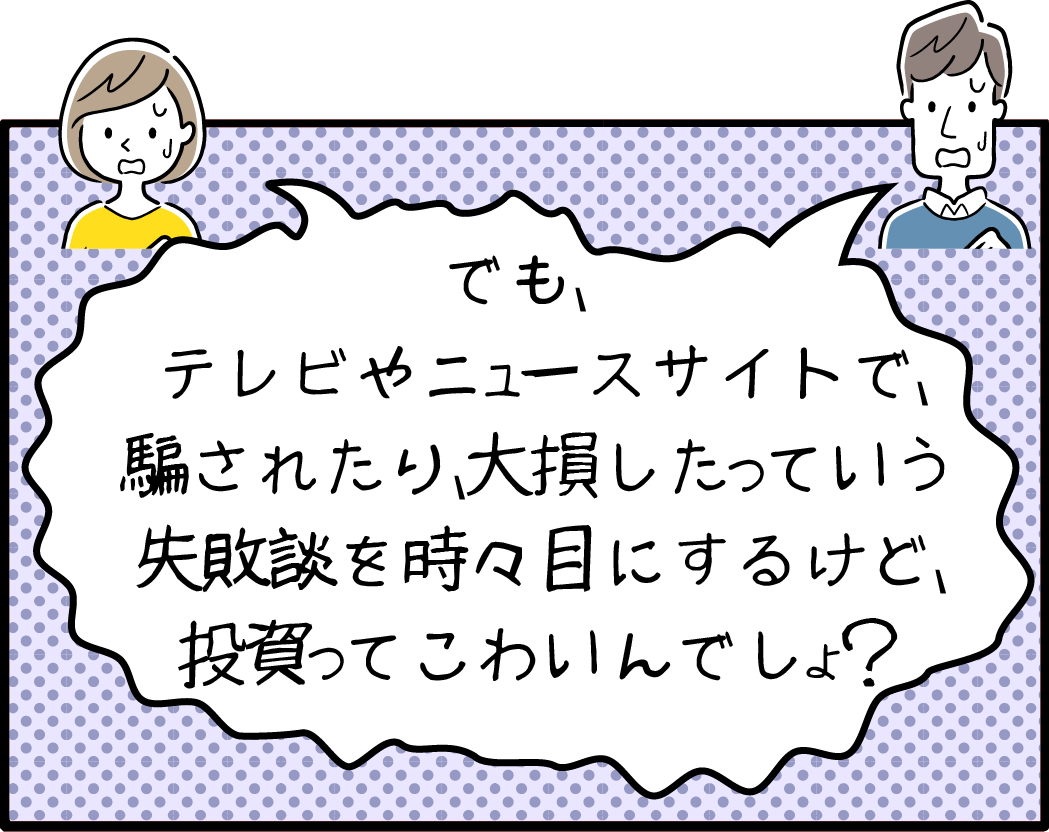 失敗談を目にする投資ってこわいんでしょ？