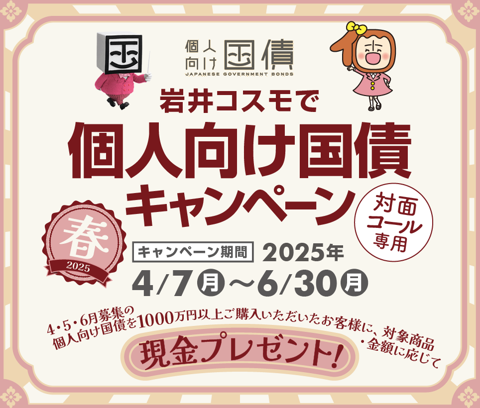 [対面・コール専用]岩井コスモで個人向け国債キャンペーン期間中、4・5・6月募集の個人向け国債を1000万円以上ご購入いただいたお客様に、対象商品・金額に応じて現金プレゼント！キャンペーン期間2025年4月7日(月)～6月30日(月)
