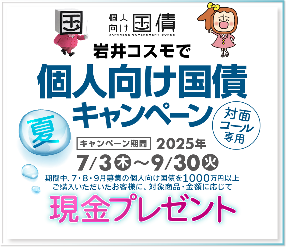 [対面・コール専用]岩井コスモで個人向け国債キャンペーン期間中、7・8・9月募集の個人向け国債を1000万円以上ご購入いただいたお客様に、対象商品・金額に応じて現金プレゼント！キャンペーン期間2025年7月3日(木)～9月30日(火)