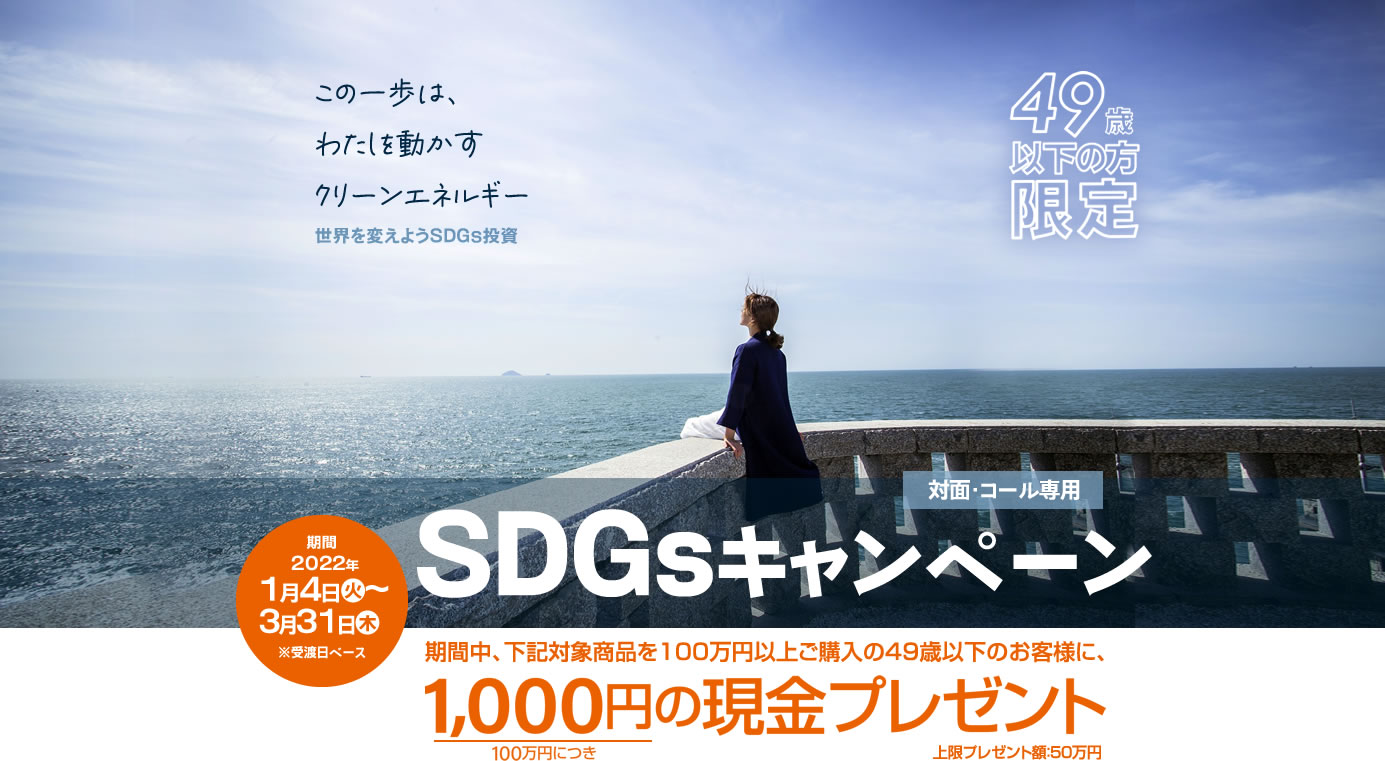 SDGsキャンペーン49歳以下の方限定！対面・コールのお客様専用購入期間：2022年1月4日(火)～3月31日(木)※受渡日ベース期間中、下記対象商品を100万円以上ご購入の49歳以下のお客様に、100万円につき1,000円の現金プレゼント!