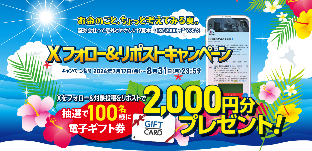 Xフォロー&リポストキャンペーン期間2026年7月17日(金)~8月31日(月)23:59まで期間中X<@iwaicosmosec>をフォロー&対象投稿をリポストしていただいた方の中から抽選で100名様に電子ギフト券2,000円分をプレゼント!