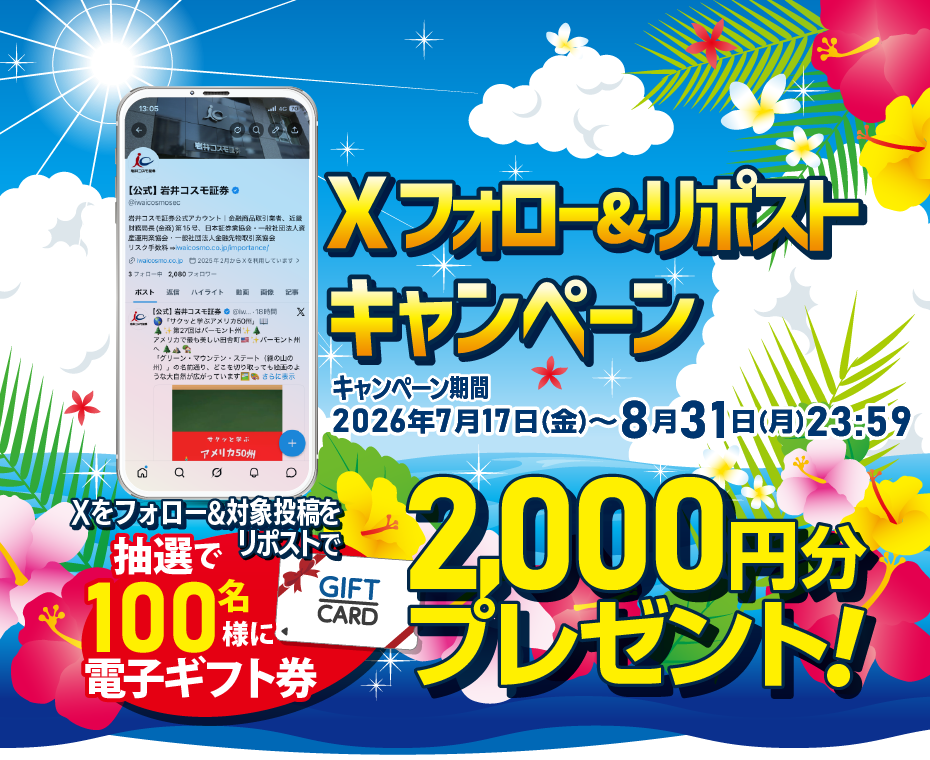 Xフォロー&リポストキャンペーン期間2026年7月17日(金)~8月31日(月)23:59まで期間中X<@iwaicosmosec>をフォロー&対象投稿をリポストしていただいた方の中から抽選で100名様に電子ギフト券2,000円分をプレゼント!