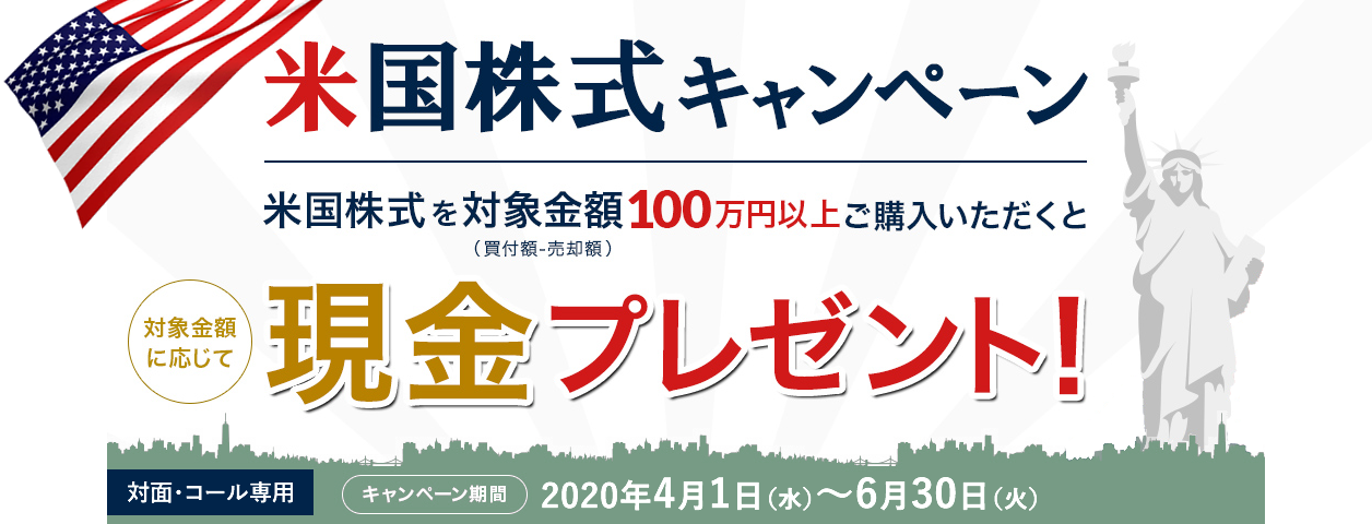 岩井コスモ証券[対面・コール専用]米国株式キャンペーン米国株式を対象金額(買付額ー売却額)100万円以上ご購入いただくと対象金額に応じて現金プレゼント！キャンペーン期間2020年4月1日(水)～6月30日(火)