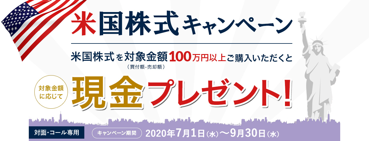 岩井コスモ証券[対面・コール専用]米国株式キャンペーン米国株式を対象金額(買付額－売却額)100万円以上ご購入いただくと対象金額に応じて現金プレゼント！キャンペーン期間2020年7月1日(水)～9月30日(水)