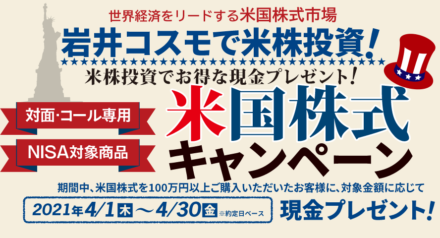 岩井コスモ証券[対面・コール専用]米国株式キャンペーン米国株式を対象金額(購入額－売却額)100万円以上ご購入いただくと対象金額に応じて現金プレゼント！キャンペーン期間2021年4月1日(木)～4月30日(金)
