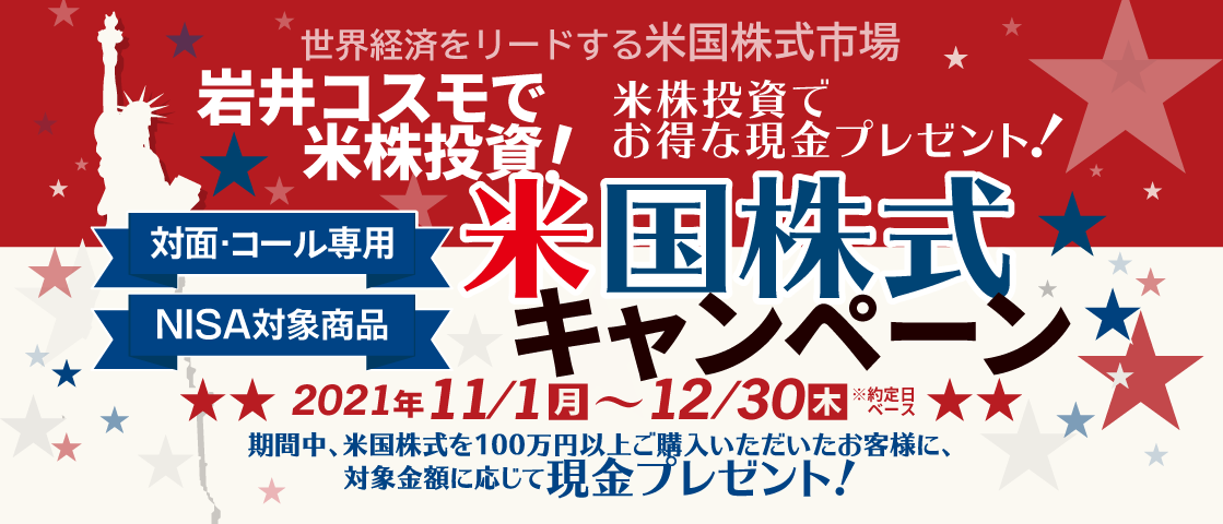 岩井コスモ証券[対面・コール専用]米国株式キャンペーン米国株式を対象金額(購入額－売却額)100万円以上ご購入いただくと対象金額に応じて現金プレゼント！キャンペーン期間2021年11月1日(月)～12月30日(木)