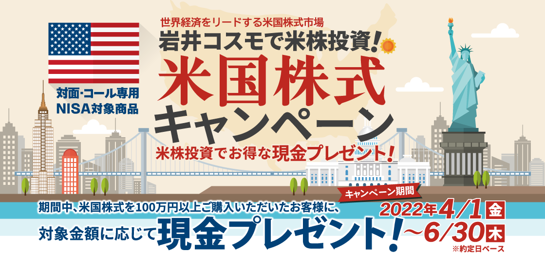 岩井コスモ証券[対面・コール専用]米国株式キャンペーン米国株式を対象金額(購入額－売却額)100万円以上ご購入いただくと対象金額に応じて現金プレゼント！キャンペーン期間2022年4月1日(金)～6月30日(木)