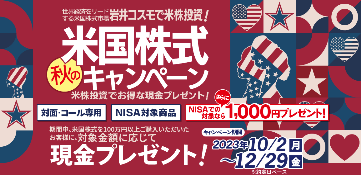 岩井コスモ証券[対面・コール専用]夏の米国株式キャンペーン米国株式を対象金額(購入額－売却額)100万円以上ご購入いただくと対象金額に応じて現金プレゼント！キャンペーン期間2023年10月2日(月)～12月29日(金)