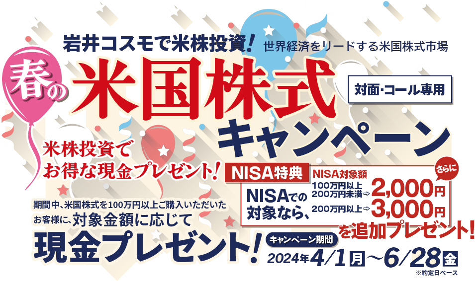 岩井コスモ証券[対面・コール専用]春の米国株式キャンペーン米国株式を対象金額(購入額－売却額)100万円以上ご購入いただくと対象金額に応じて現金プレゼント！キャンペーン期間2024年4月1日(月)～6月28日(金)