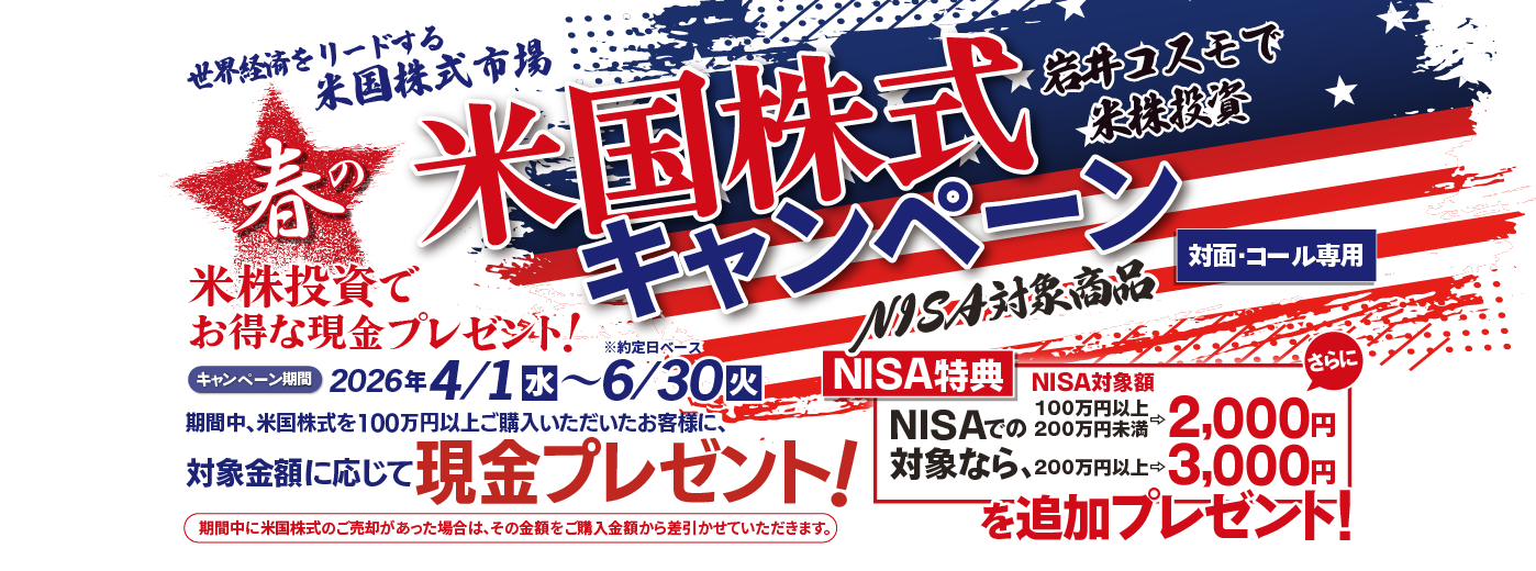岩井コスモ証券[対面・コール専用]春の米国株式キャンペーン米国株式を対象金額(購入額－売却額)100万円以上ご購入いただくと対象金額に応じて現金プレゼント！キャンペーン期間2026年4月1日(水)～6月30日(火)
