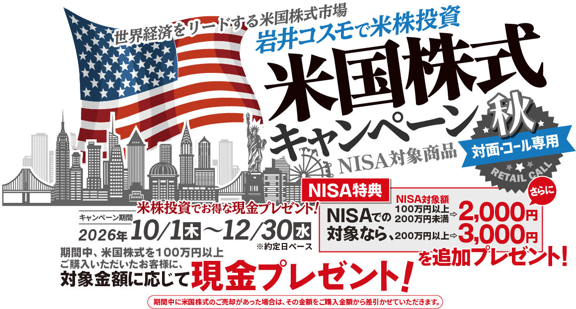 岩井コスモ証券[対面・コール専用]秋の米国株式キャンペーン米国株式を対象金額(購入額－売却額)100万円以上ご購入いただくと対象金額に応じて現金プレゼント！キャンペーン期間2026年10月1日(木)～12月30日(水)