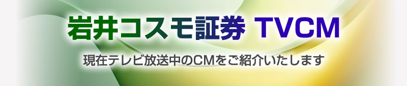 岩井コスモ証券 TVCM現在テレビ放送中の店舗CMをご紹介いたします