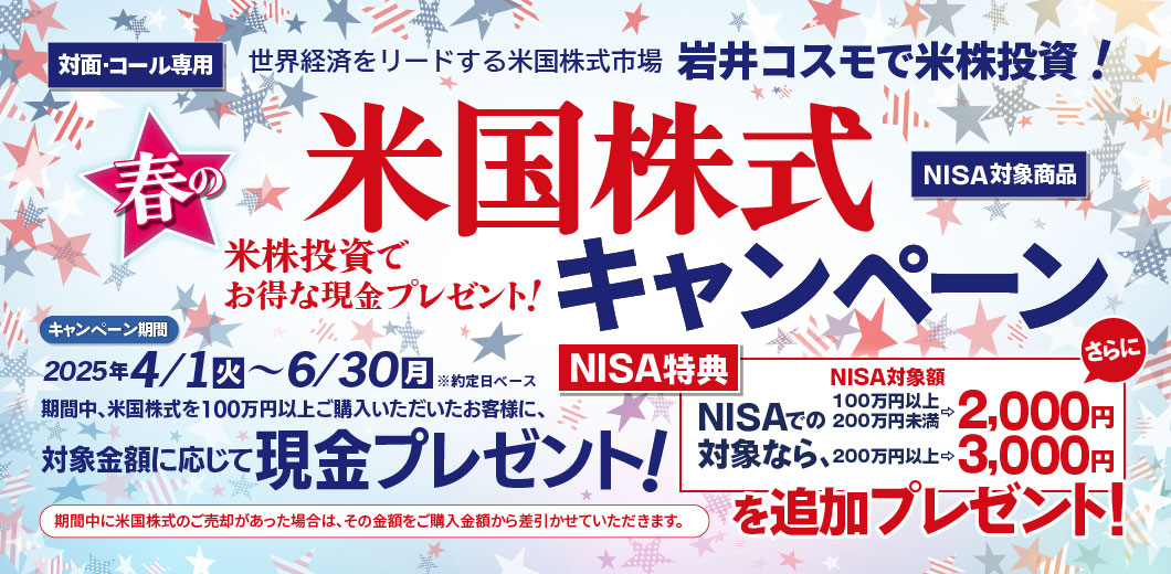 岩井コスモ証券[対面・コール専用]秋の米国株式キャンペーン米国株式を対象金額(購入額－売却額)100万円以上ご購入いただくと対象金額に応じて現金プレゼント！キャンペーン期間2025年1月6日(月)～3月31日(月)