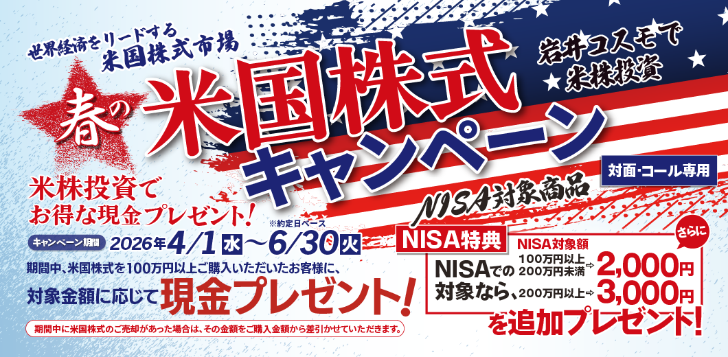 岩井コスモ証券[対面・コール専用]春の米国株式キャンペーン米国株式を対象金額(購入額－売却額)100万円以上ご購入いただくと対象金額に応じて現金プレゼント！キャンペーン期間2026年4月1日(水)～6月30日(火)