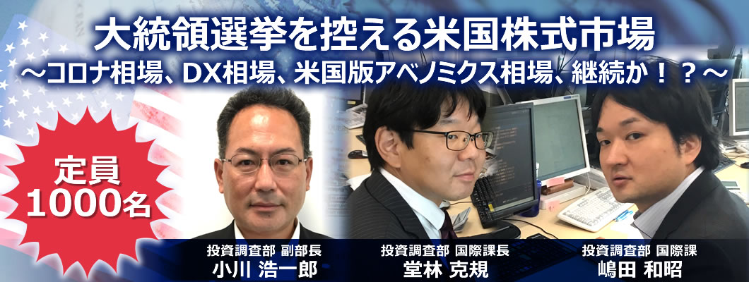大統領選挙を控える米国株式市場コロナ相場、DX相場、米国版アベノミクス相場、継続か!?定員1000名投資調査部副部長小川浩一郎投資調査部国際課長堂林克規投資調査部国際課嶋田和昭